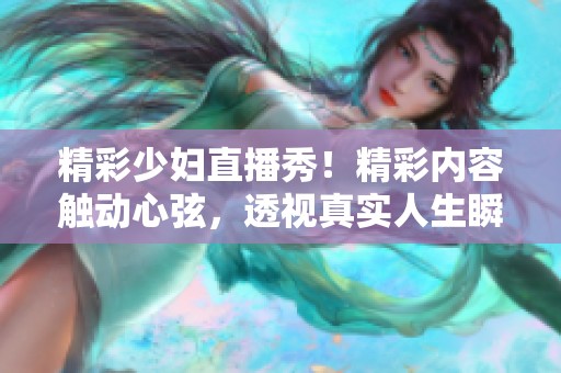 精彩少妇直播秀！精彩内容触动心弦，透视真实人生瞬间