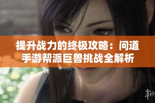 提升战力的终极攻略：问道手游帮派巨兽挑战全解析