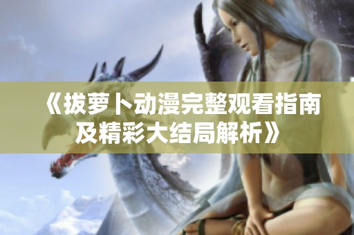 《拔萝卜动漫完整观看指南及精彩大结局解析》