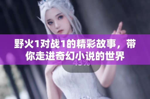 野火1对战1的精彩故事，带你走进奇幻小说的世界