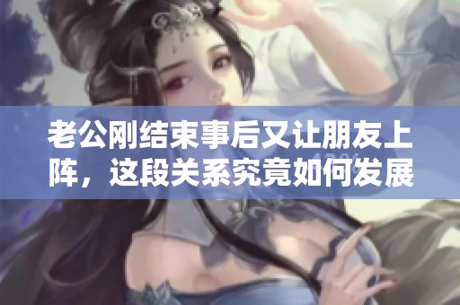 老公刚结束事后又让朋友上阵，这段关系究竟如何发展
