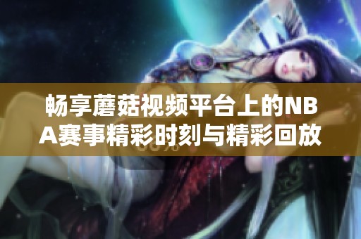 畅享蘑菇视频平台上的NBA赛事精彩时刻与精彩回放