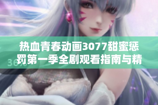 热血青春动画3077甜蜜惩罚第一季全剧观看指南与精彩剧情解析