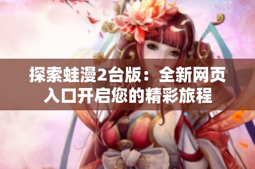 探索蛙漫2台版：全新网页入口开启您的精彩旅程