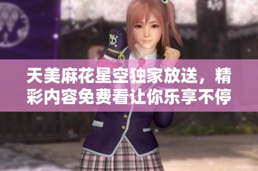 天美麻花星空独家放送，精彩内容免费看让你乐享不停