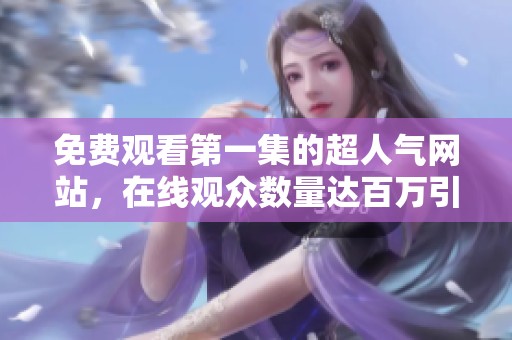 免费观看第一集的超人气网站，在线观众数量达百万引发热议