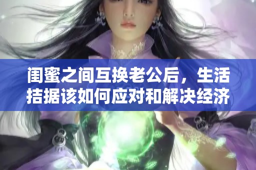 闺蜜之间互换老公后，生活拮据该如何应对和解决经济困境