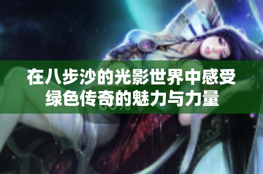 在八步沙的光影世界中感受绿色传奇的魅力与力量