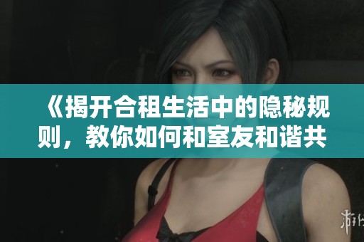 《揭开合租生活中的隐秘规则，教你如何和室友和谐共处》