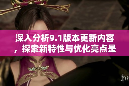 深入分析9.1版本更新内容，探索新特性与优化亮点是什么