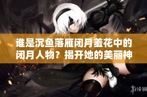 谁是沉鱼落雁闭月羞花中的闭月人物？揭开她的美丽神秘面纱