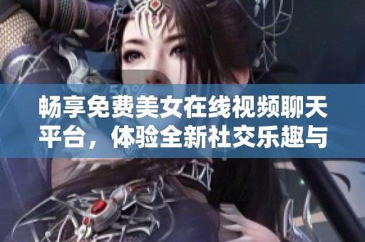 畅享免费美女在线视频聊天平台，体验全新社交乐趣与互动体验