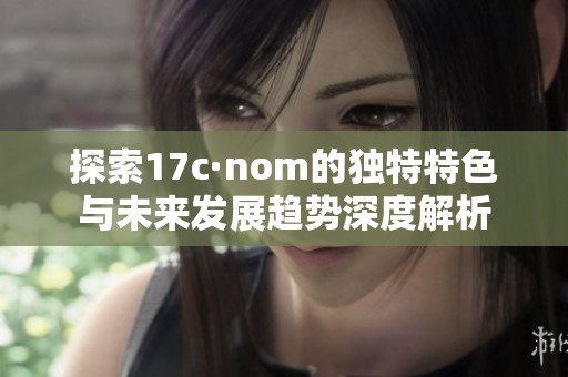 探索17c·nom的独特特色与未来发展趋势深度解析