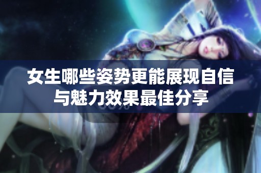 女生哪些姿势更能展现自信与魅力效果最佳分享