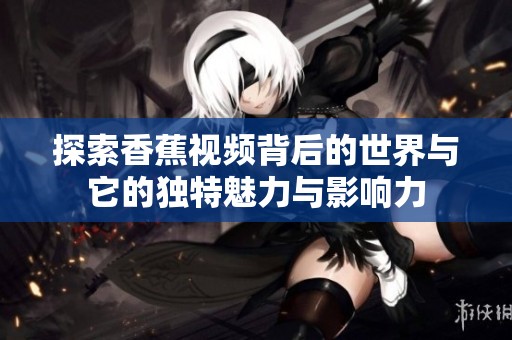 探索香蕉视频背后的世界与它的独特魅力与影响力