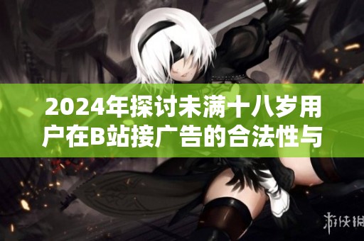 2024年探讨未满十八岁用户在B站接广告的合法性与相关规定