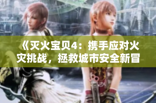 《灭火宝贝4：携手应对火灾挑战，拯救城市安全新冒险》