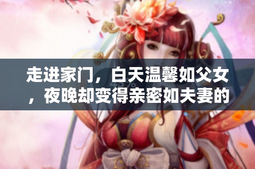 走进家门，白天温馨如父女，夜晚却变得亲密如夫妻的奇妙生活