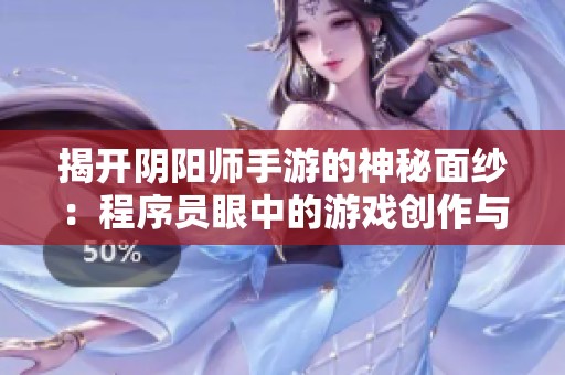揭开阴阳师手游的神秘面纱：程序员眼中的游戏创作与世界观探讨