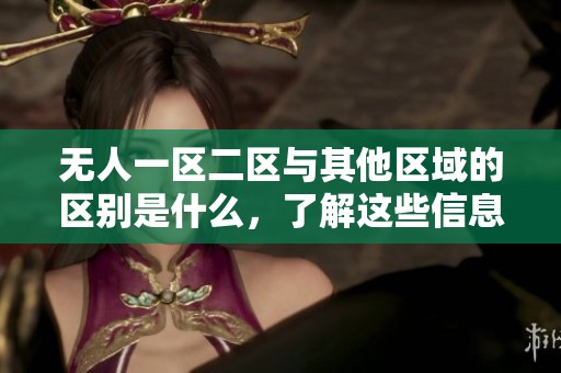 无人一区二区与其他区域的区别是什么，了解这些信息很重要