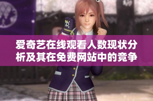 爱奇艺在线观看人数现状分析及其在免费网站中的竞争力研究