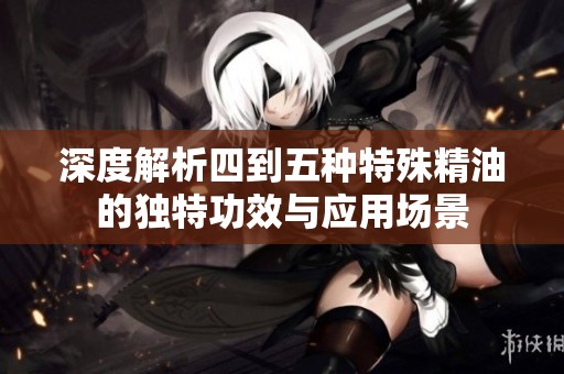 深度解析四到五种特殊精油的独特功效与应用场景