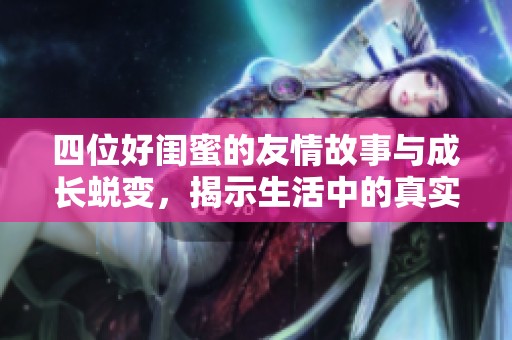 四位好闺蜜的友情故事与成长蜕变，揭示生活中的真实情感与挑战