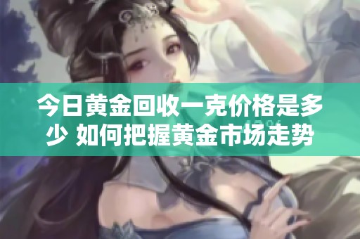 今日黄金回收一克价格是多少 如何把握黄金市场走势