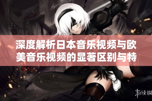 深度解析日本音乐视频与欧美音乐视频的显著区别与特色
