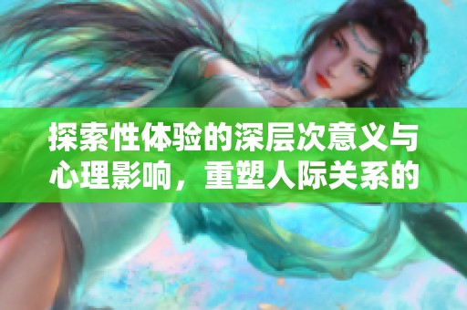 探索性体验的深层次意义与心理影响，重塑人际关系的新视角