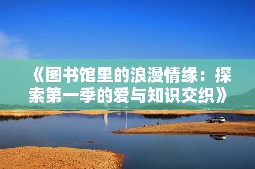 《图书馆里的浪漫情缘：探索第一季的爱与知识交织》
