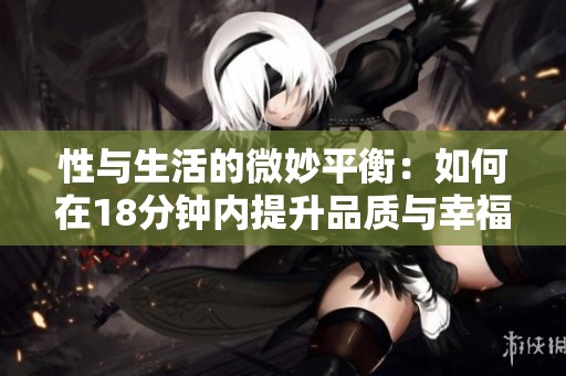 性与生活的微妙平衡：如何在18分钟内提升品质与幸福感