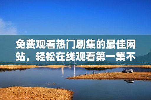 免费观看热门剧集的最佳网站，轻松在线观看第一集不再难