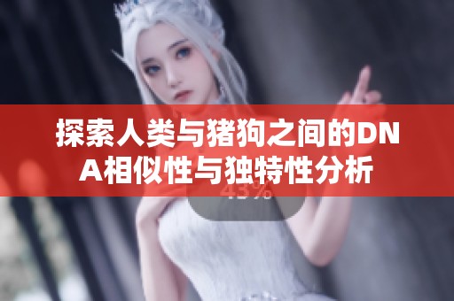 探索人类与猪狗之间的DNA相似性与独特性分析