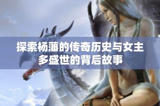 探索杨藩的传奇历史与女主多盛世的背后故事