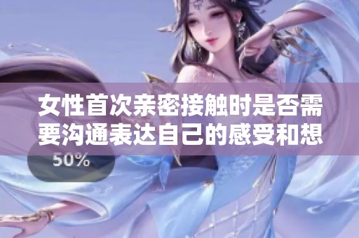 女性首次亲密接触时是否需要沟通表达自己的感受和想法