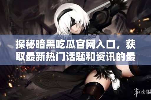 探秘暗黑吃瓜官网入口，获取最新热门话题和资讯的最佳渠道