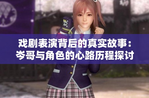 戏剧表演背后的真实故事：岑哥与角色的心路历程探讨