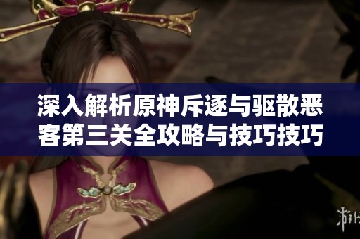 深入解析原神斥逐与驱散恶客第三关全攻略与技巧技巧分享