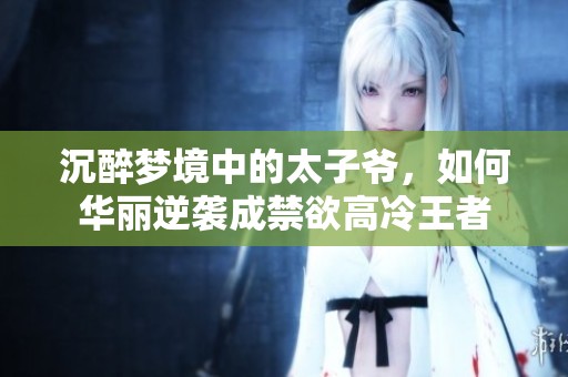 沉醉梦境中的太子爷，如何华丽逆袭成禁欲高冷王者