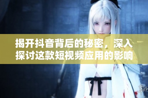 揭开抖音背后的秘密，深入探讨这款短视频应用的影响力与未来发展