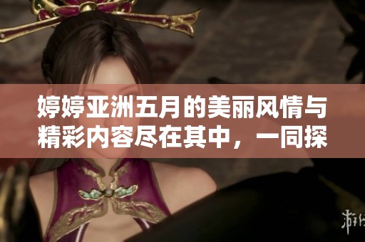 婷婷亚洲五月的美丽风情与精彩内容尽在其中，一同探寻吧