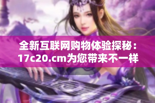 全新互联网购物体验探秘：17c20.cm为您带来不一样的惊喜与选择