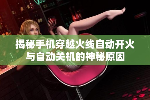 揭秘手机穿越火线自动开火与自动关机的神秘原因