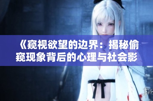 《窥视欲望的边界：揭秘偷窥现象背后的心理与社会影响》