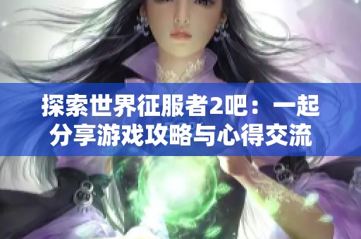 探索世界征服者2吧：一起分享游戏攻略与心得交流