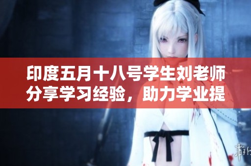 印度五月十八号学生刘老师分享学习经验，助力学业提升与成长之路