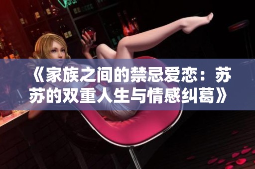 《家族之间的禁忌爱恋：苏苏的双重人生与情感纠葛》