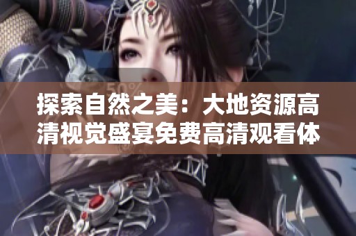 探索自然之美：大地资源高清视觉盛宴免费高清观看体验尽在此处