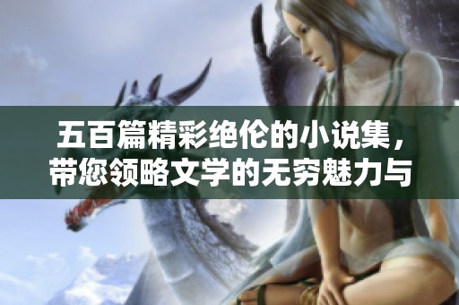 五百篇精彩绝伦的小说集，带您领略文学的无穷魅力与深邃思想